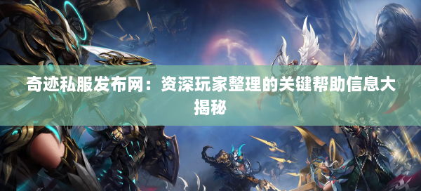 奇迹私服发布网：资深玩家整理的关键帮助信息大揭秘